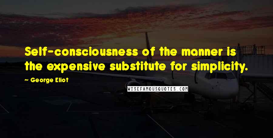 George Eliot Quotes: Self-consciousness of the manner is the expensive substitute for simplicity.