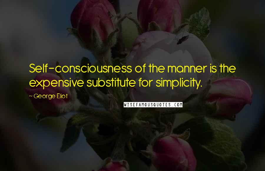 George Eliot Quotes: Self-consciousness of the manner is the expensive substitute for simplicity.