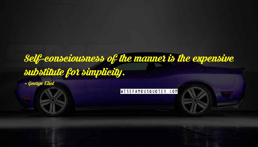 George Eliot Quotes: Self-consciousness of the manner is the expensive substitute for simplicity.