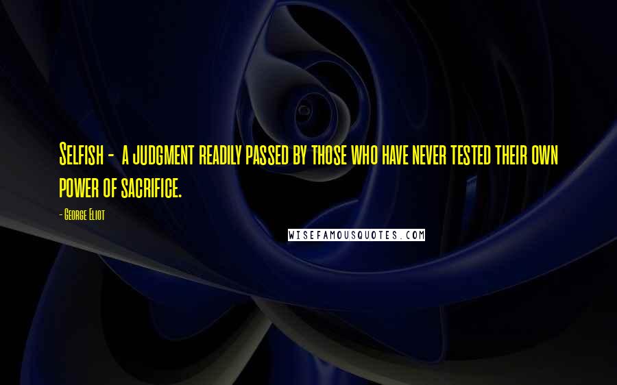 George Eliot Quotes: Selfish -  a judgment readily passed by those who have never tested their own power of sacrifice.