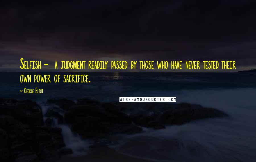 George Eliot Quotes: Selfish -  a judgment readily passed by those who have never tested their own power of sacrifice.