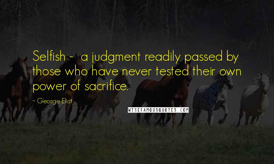 George Eliot Quotes: Selfish -  a judgment readily passed by those who have never tested their own power of sacrifice.