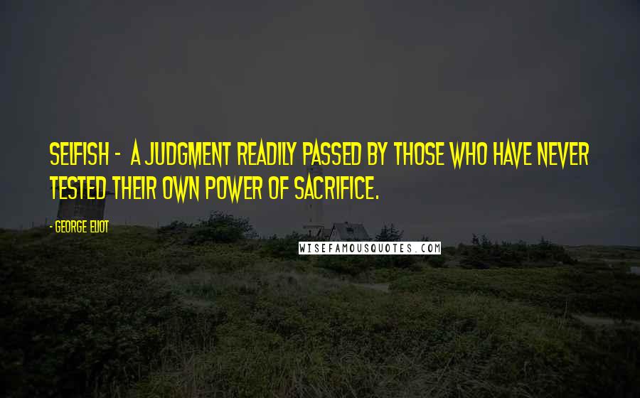 George Eliot Quotes: Selfish -  a judgment readily passed by those who have never tested their own power of sacrifice.