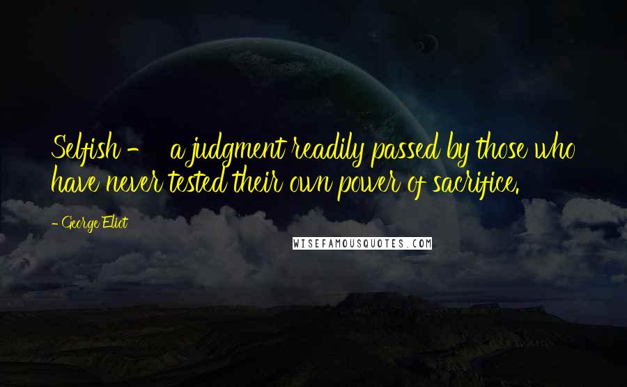 George Eliot Quotes: Selfish -  a judgment readily passed by those who have never tested their own power of sacrifice.