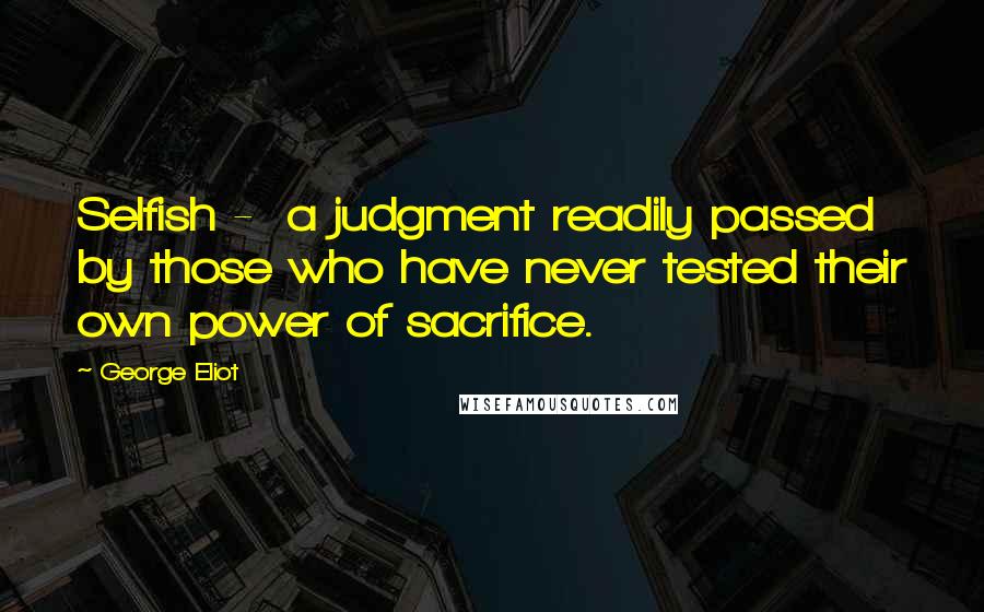 George Eliot Quotes: Selfish -  a judgment readily passed by those who have never tested their own power of sacrifice.