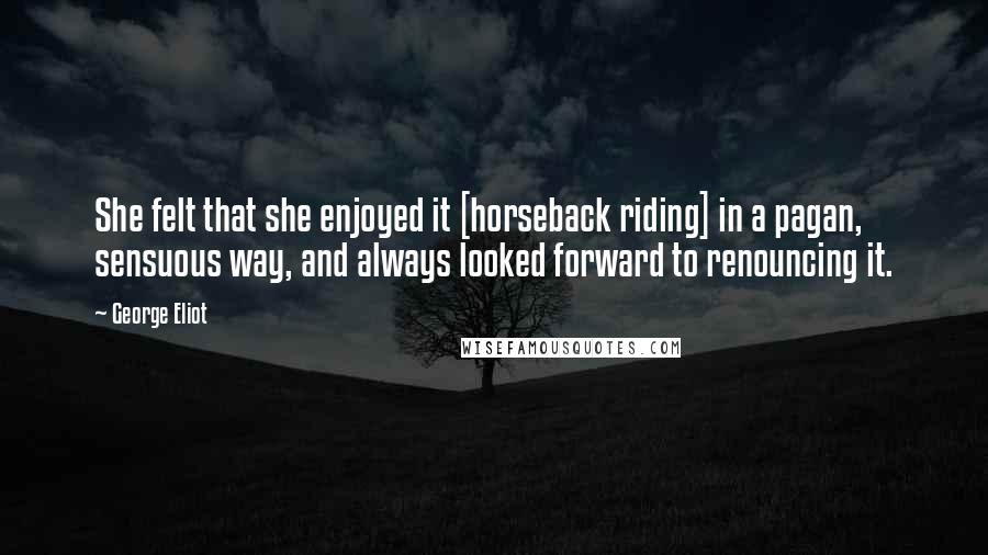 George Eliot Quotes: She felt that she enjoyed it [horseback riding] in a pagan, sensuous way, and always looked forward to renouncing it.