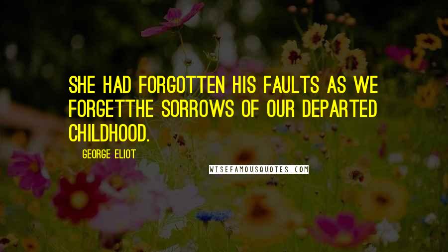 George Eliot Quotes: She had forgotten his faults as we forgetthe sorrows of our departed childhood.