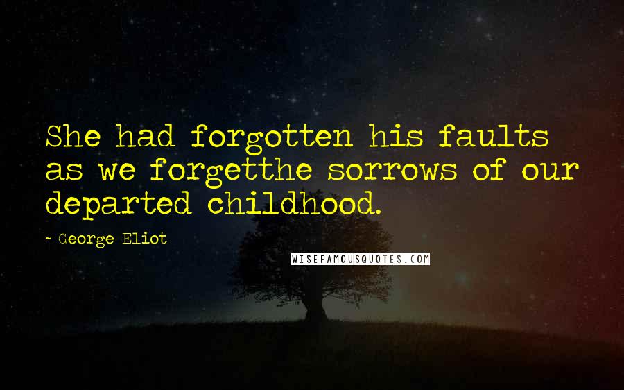 George Eliot Quotes: She had forgotten his faults as we forgetthe sorrows of our departed childhood.