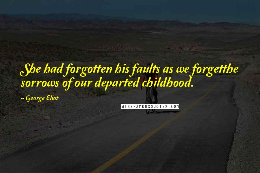 George Eliot Quotes: She had forgotten his faults as we forgetthe sorrows of our departed childhood.