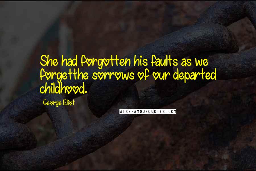 George Eliot Quotes: She had forgotten his faults as we forgetthe sorrows of our departed childhood.