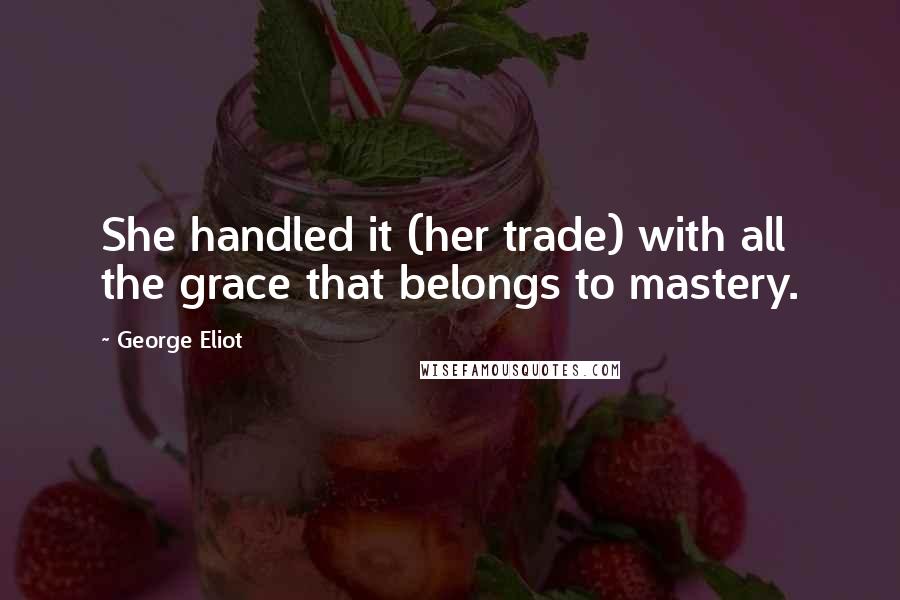 George Eliot Quotes: She handled it (her trade) with all the grace that belongs to mastery.