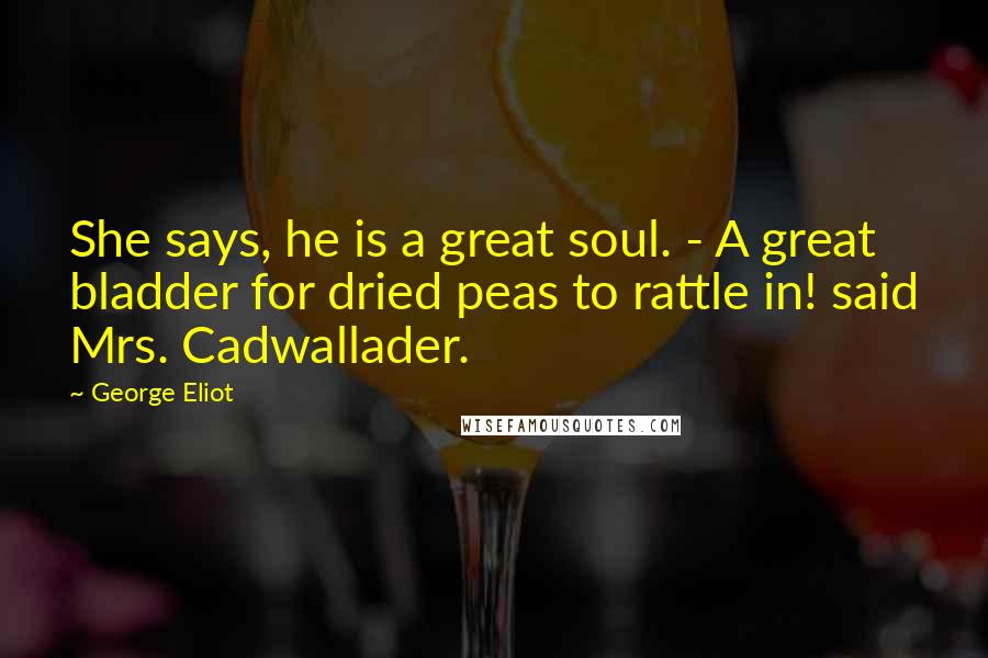 George Eliot Quotes: She says, he is a great soul. - A great bladder for dried peas to rattle in! said Mrs. Cadwallader.