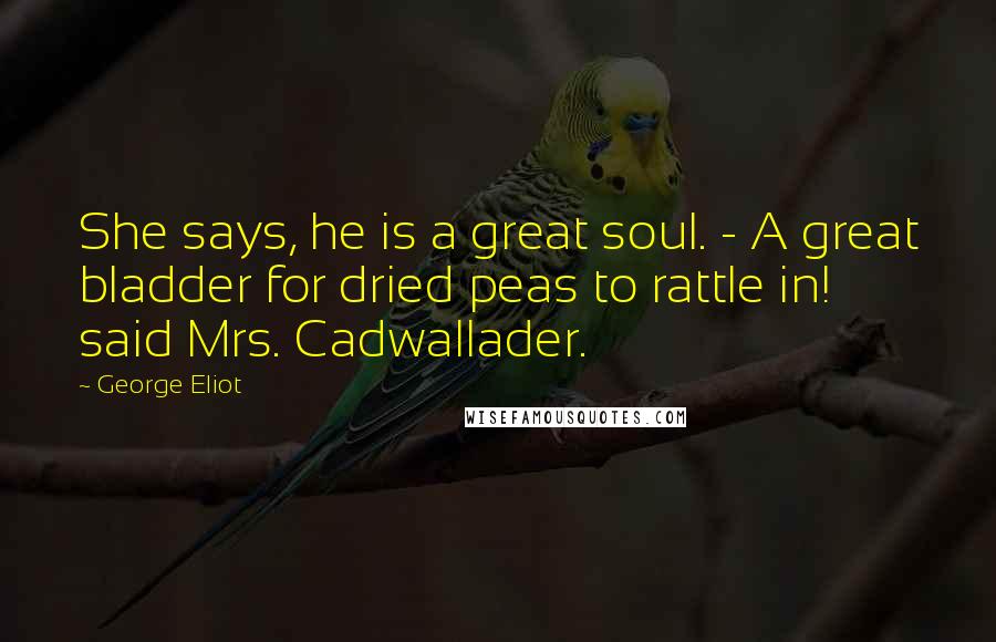 George Eliot Quotes: She says, he is a great soul. - A great bladder for dried peas to rattle in! said Mrs. Cadwallader.