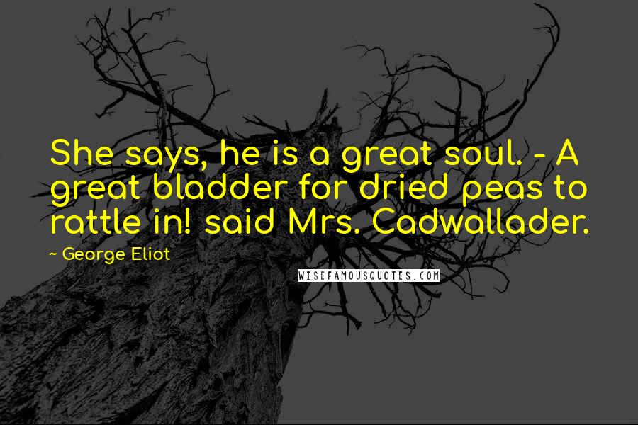 George Eliot Quotes: She says, he is a great soul. - A great bladder for dried peas to rattle in! said Mrs. Cadwallader.