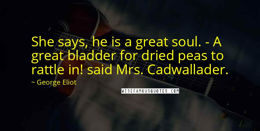 George Eliot Quotes: She says, he is a great soul. - A great bladder for dried peas to rattle in! said Mrs. Cadwallader.