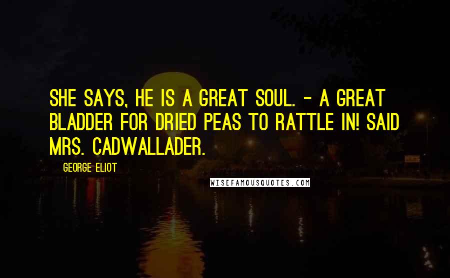 George Eliot Quotes: She says, he is a great soul. - A great bladder for dried peas to rattle in! said Mrs. Cadwallader.