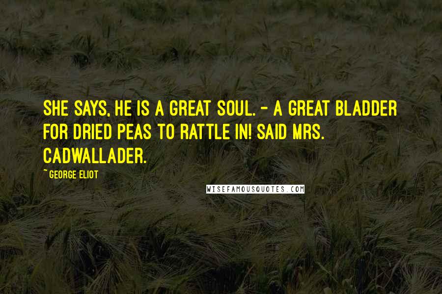 George Eliot Quotes: She says, he is a great soul. - A great bladder for dried peas to rattle in! said Mrs. Cadwallader.