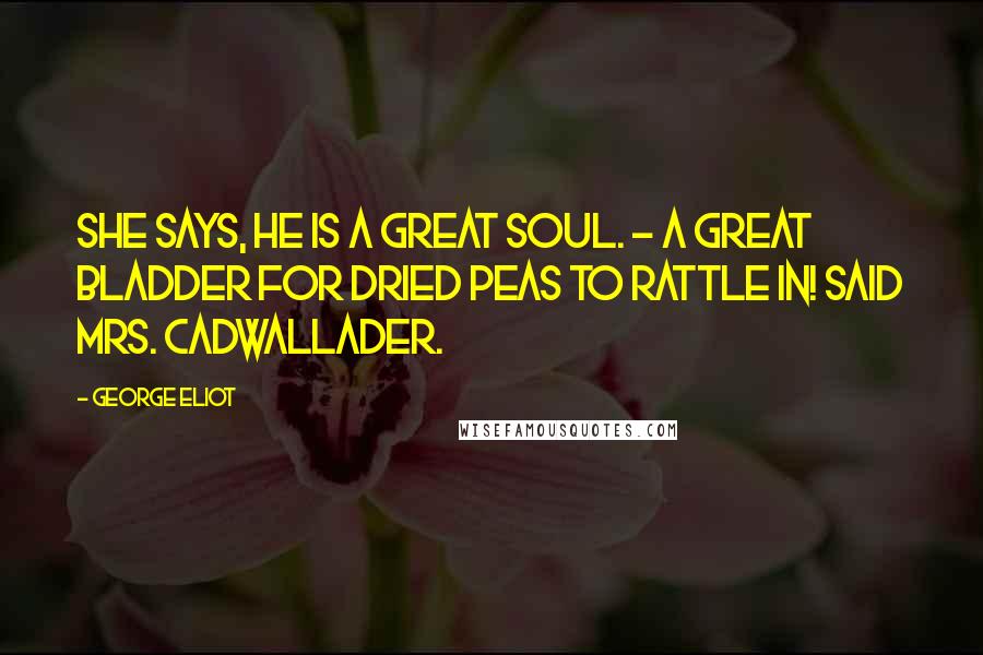 George Eliot Quotes: She says, he is a great soul. - A great bladder for dried peas to rattle in! said Mrs. Cadwallader.