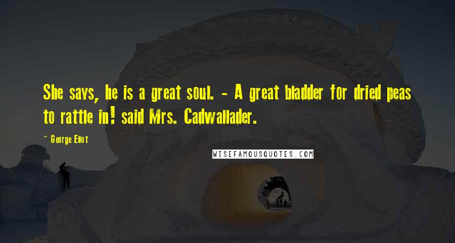 George Eliot Quotes: She says, he is a great soul. - A great bladder for dried peas to rattle in! said Mrs. Cadwallader.