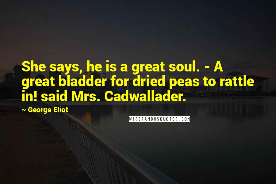 George Eliot Quotes: She says, he is a great soul. - A great bladder for dried peas to rattle in! said Mrs. Cadwallader.