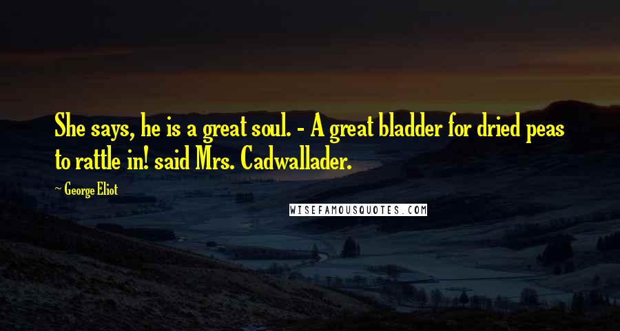 George Eliot Quotes: She says, he is a great soul. - A great bladder for dried peas to rattle in! said Mrs. Cadwallader.