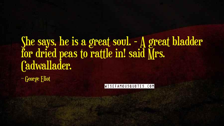 George Eliot Quotes: She says, he is a great soul. - A great bladder for dried peas to rattle in! said Mrs. Cadwallader.