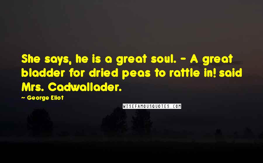 George Eliot Quotes: She says, he is a great soul. - A great bladder for dried peas to rattle in! said Mrs. Cadwallader.