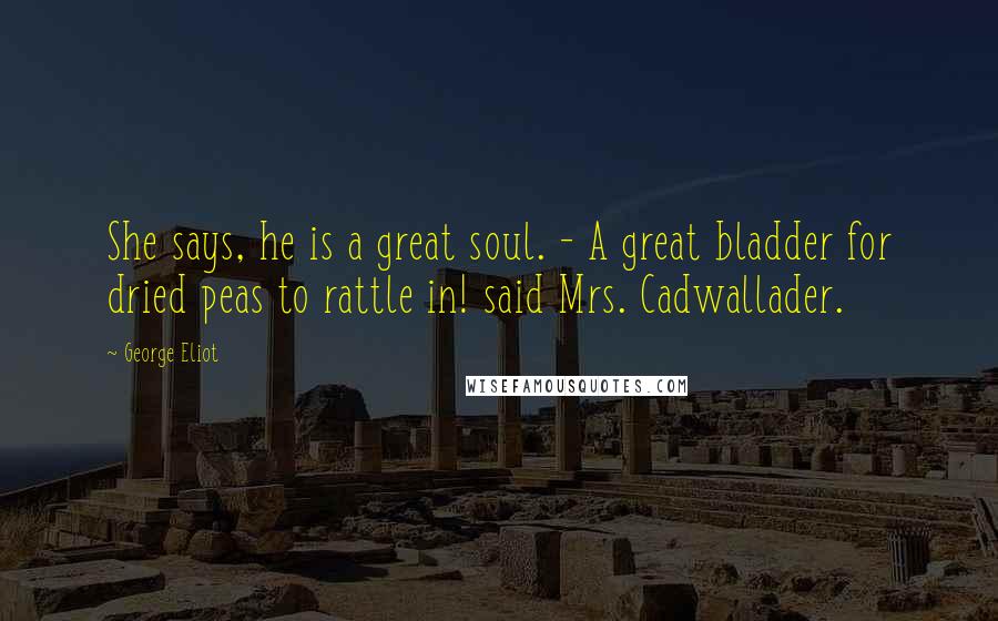 George Eliot Quotes: She says, he is a great soul. - A great bladder for dried peas to rattle in! said Mrs. Cadwallader.