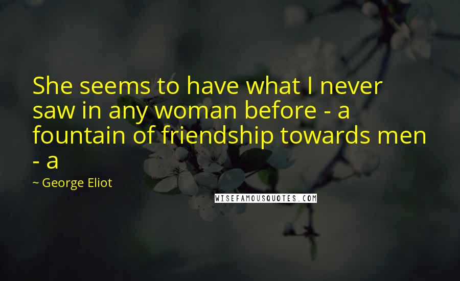 George Eliot Quotes: She seems to have what I never saw in any woman before - a fountain of friendship towards men - a