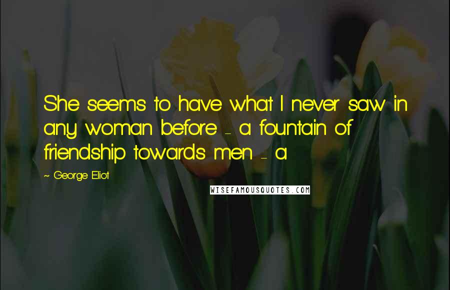 George Eliot Quotes: She seems to have what I never saw in any woman before - a fountain of friendship towards men - a