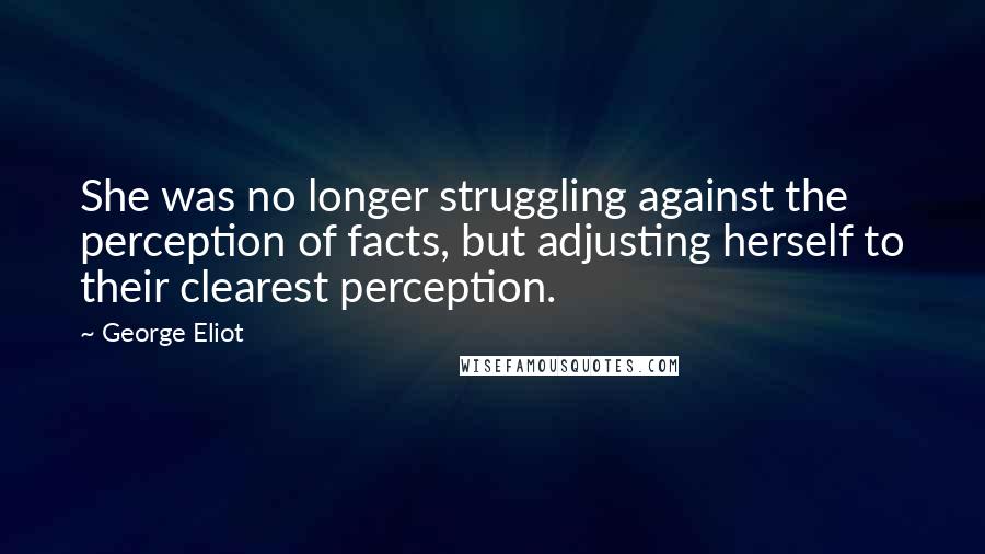 George Eliot Quotes: She was no longer struggling against the perception of facts, but adjusting herself to their clearest perception.
