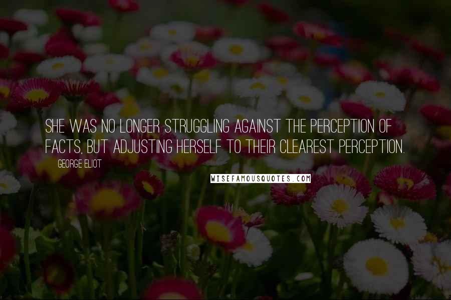 George Eliot Quotes: She was no longer struggling against the perception of facts, but adjusting herself to their clearest perception.