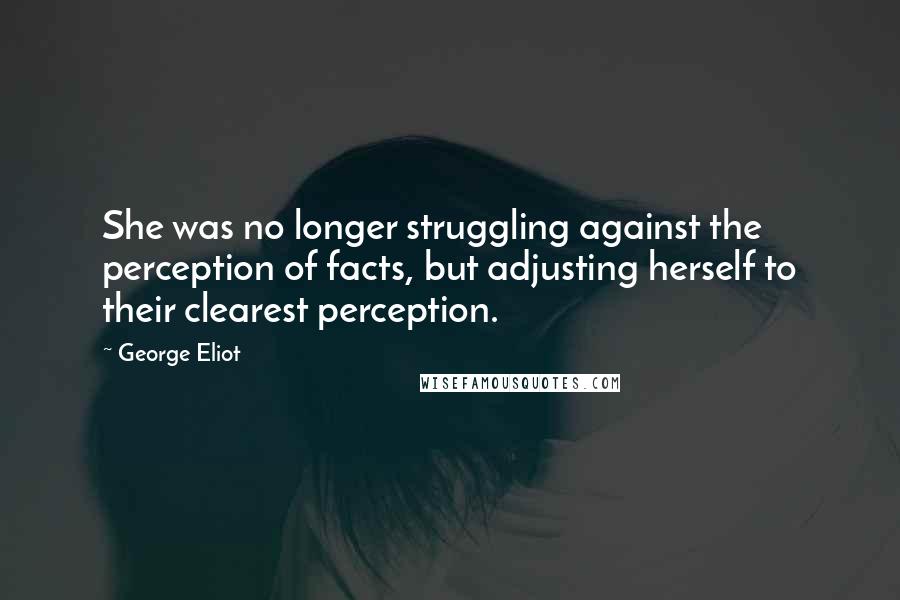 George Eliot Quotes: She was no longer struggling against the perception of facts, but adjusting herself to their clearest perception.