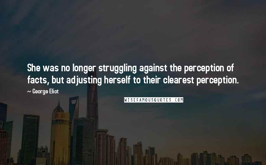 George Eliot Quotes: She was no longer struggling against the perception of facts, but adjusting herself to their clearest perception.