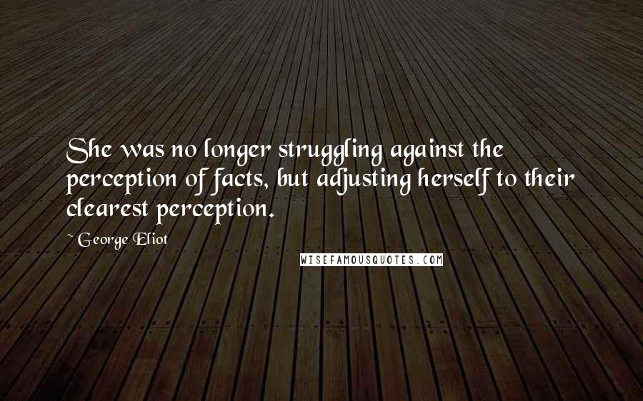 George Eliot Quotes: She was no longer struggling against the perception of facts, but adjusting herself to their clearest perception.