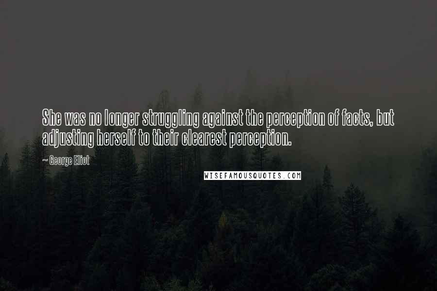 George Eliot Quotes: She was no longer struggling against the perception of facts, but adjusting herself to their clearest perception.