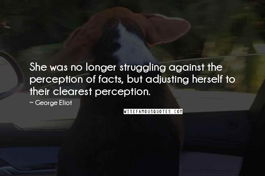 George Eliot Quotes: She was no longer struggling against the perception of facts, but adjusting herself to their clearest perception.