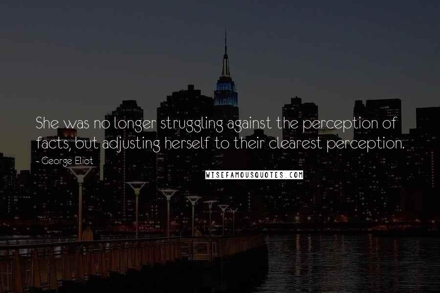 George Eliot Quotes: She was no longer struggling against the perception of facts, but adjusting herself to their clearest perception.