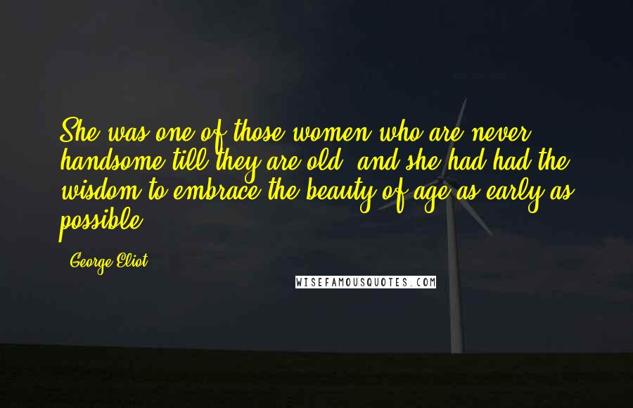 George Eliot Quotes: She was one of those women who are never handsome till they are old, and she had had the wisdom to embrace the beauty of age as early as possible.