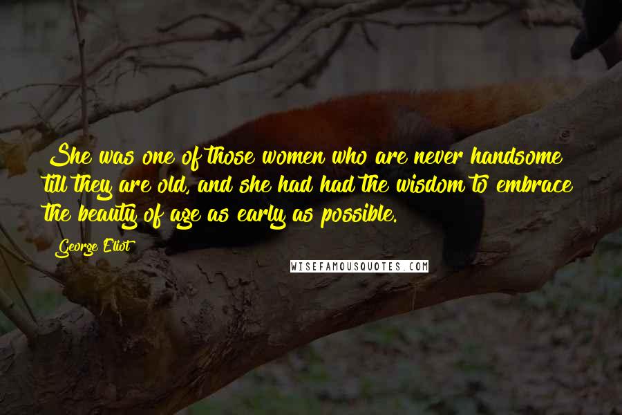 George Eliot Quotes: She was one of those women who are never handsome till they are old, and she had had the wisdom to embrace the beauty of age as early as possible.