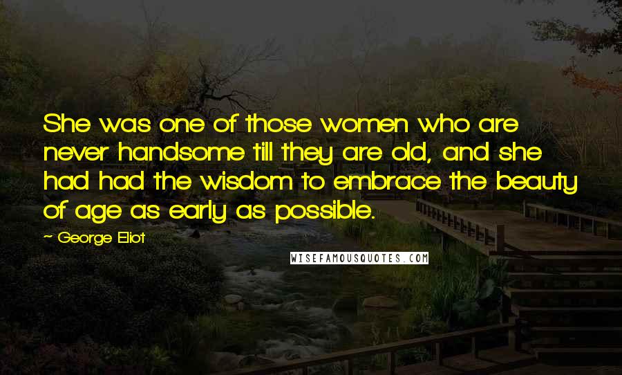 George Eliot Quotes: She was one of those women who are never handsome till they are old, and she had had the wisdom to embrace the beauty of age as early as possible.