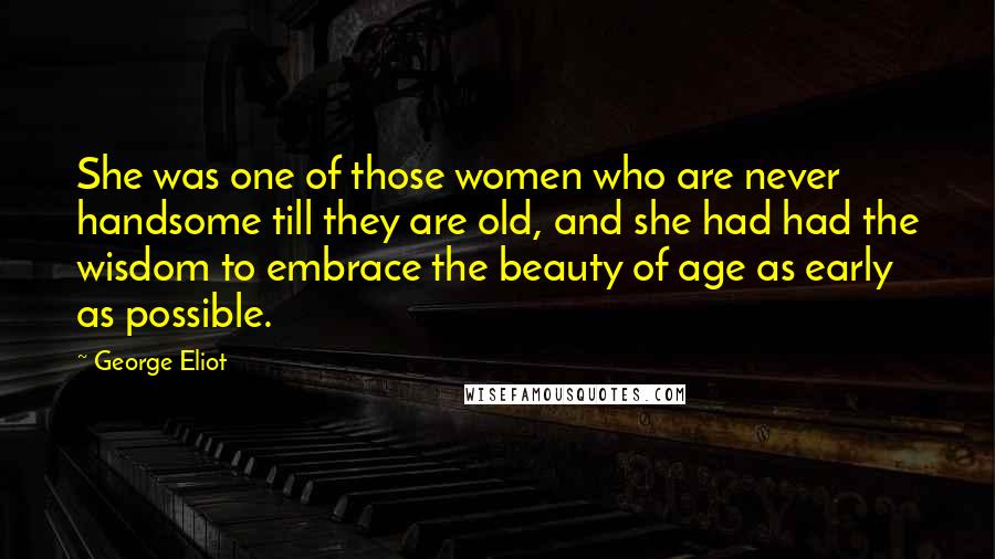 George Eliot Quotes: She was one of those women who are never handsome till they are old, and she had had the wisdom to embrace the beauty of age as early as possible.