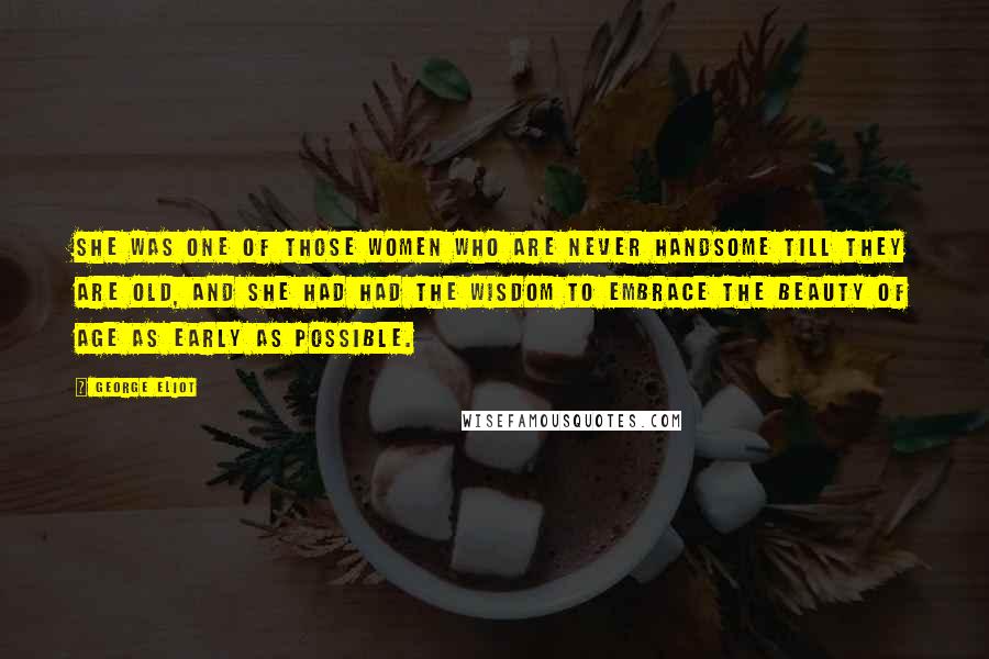 George Eliot Quotes: She was one of those women who are never handsome till they are old, and she had had the wisdom to embrace the beauty of age as early as possible.