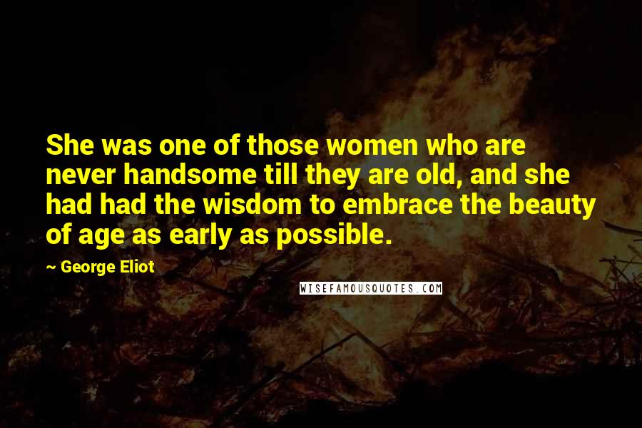 George Eliot Quotes: She was one of those women who are never handsome till they are old, and she had had the wisdom to embrace the beauty of age as early as possible.