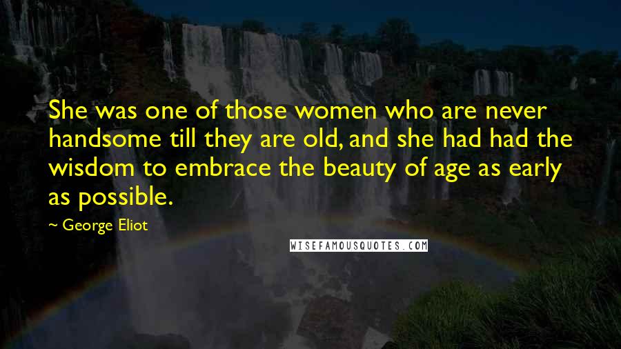 George Eliot Quotes: She was one of those women who are never handsome till they are old, and she had had the wisdom to embrace the beauty of age as early as possible.