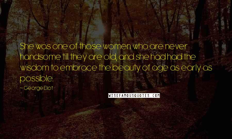 George Eliot Quotes: She was one of those women who are never handsome till they are old, and she had had the wisdom to embrace the beauty of age as early as possible.