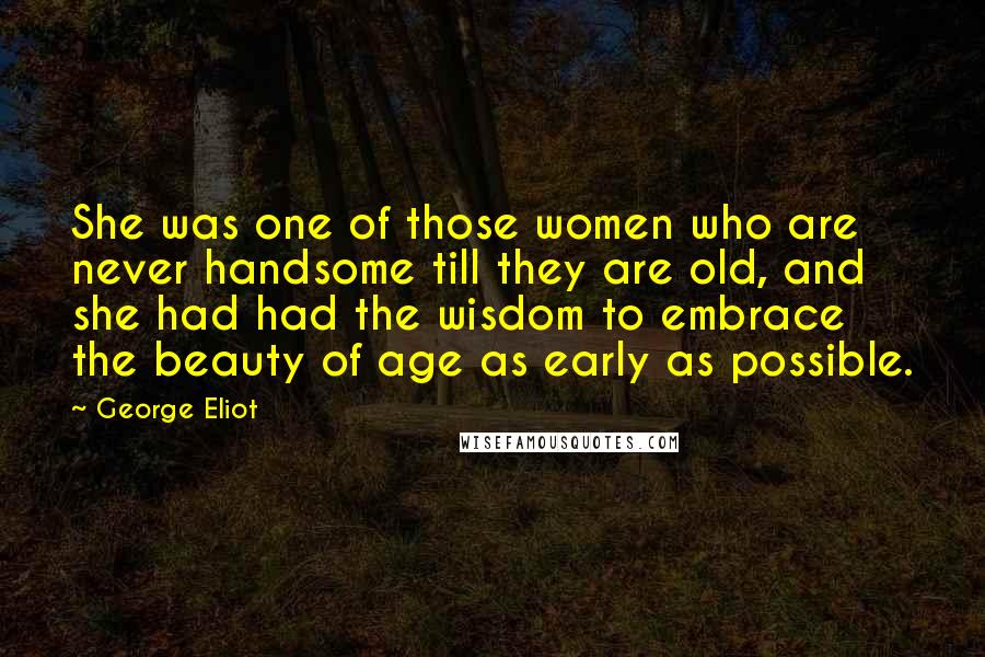 George Eliot Quotes: She was one of those women who are never handsome till they are old, and she had had the wisdom to embrace the beauty of age as early as possible.