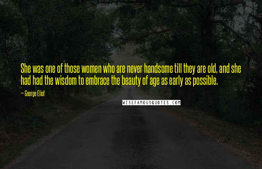 George Eliot Quotes: She was one of those women who are never handsome till they are old, and she had had the wisdom to embrace the beauty of age as early as possible.