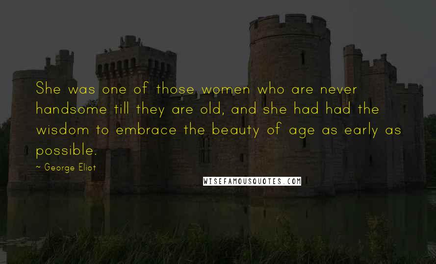 George Eliot Quotes: She was one of those women who are never handsome till they are old, and she had had the wisdom to embrace the beauty of age as early as possible.