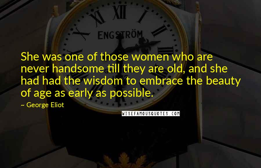 George Eliot Quotes: She was one of those women who are never handsome till they are old, and she had had the wisdom to embrace the beauty of age as early as possible.